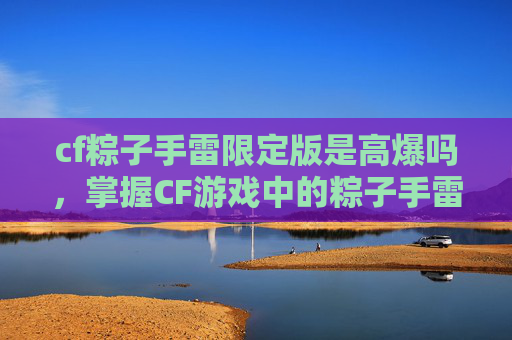 cf粽子手雷限定版是高爆吗,掌握CF游戏中的粽子手雷使用技巧,成为战场上的隐形杀手 cf粽子手雷限定版是高爆吗,掌握CF游戏中的粽子手雷使用技巧,成为战场上的隐形杀手