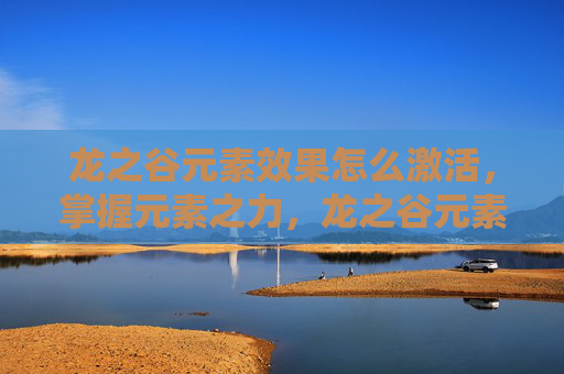 龙之谷元素效果怎么激活,掌握元素之力,龙之谷元素吧的进阶攻略 龙之谷元素效果怎么激活,掌握元素之力,龙之谷元素吧的进阶攻略
