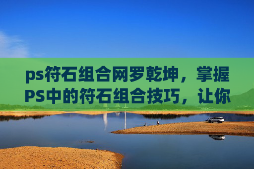 ps符石组合网罗乾坤,掌握PS中的符石组合技巧,让你的图像效果更上一层楼 ps符石组合网罗乾坤,掌握PS中的符石组合技巧,让你的图像效果更上一层楼