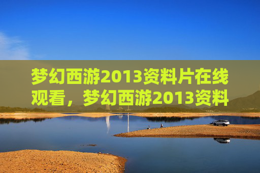 梦幻西游2013资料片在线观看，梦幻西游2013资料片攻略