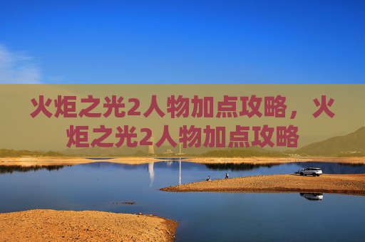 火炬之光2人物加点攻略，火炬之光2人物加点攻略
