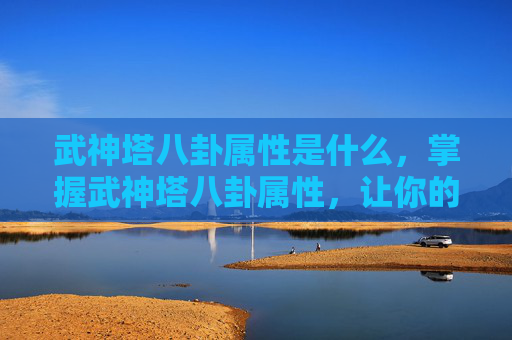 武神塔八卦属性是什么,掌握武神塔八卦属性,让你的战斗力飙升! 武神塔八卦属性是什么,掌握武神塔八卦属性,让你的战斗力飙升!
