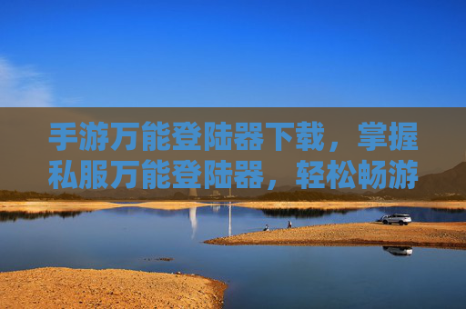 手游万能登陆器下载,掌握私服万能登陆器,轻松畅游游戏世界 手游万能登陆器下载,掌握私服万能登陆器,轻松畅游游戏世界