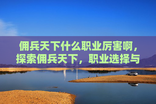 佣兵天下什么职业厉害啊,探索佣兵天下,职业选择与策略指南 佣兵天下什么职业厉害啊,探索佣兵天下,职业选择与策略指南