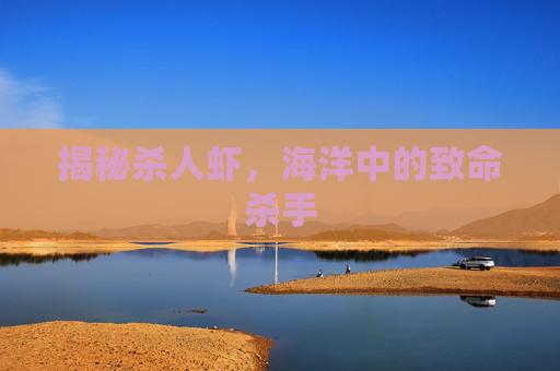 揭秘杀人虾，海洋中的致命杀手