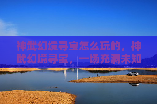 神武幻境寻宝怎么玩的,神武幻境寻宝,一场充满未知与惊喜的冒险之旅 神武幻境寻宝怎么玩的,神武幻境寻宝,一场充满未知与惊喜的冒险之旅