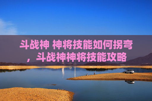 斗战神 神将技能如何拐弯，斗战神神将技能攻略