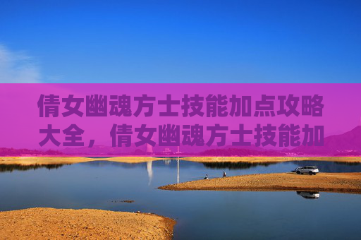 倩女幽魂方士技能加点攻略大全,倩女幽魂方士技能加点攻略 倩女幽魂方士技能加点攻略大全,倩女幽魂方士技能加点攻略