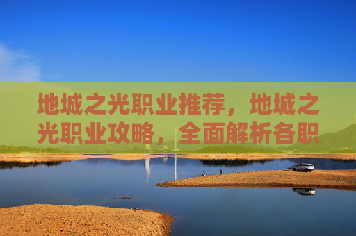 地城之光职业推荐，地城之光职业攻略，全面解析各职业特点与技能组合