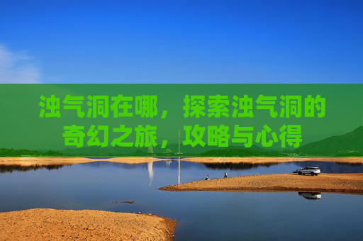 浊气洞在哪，探索浊气洞的奇幻之旅，攻略与心得
