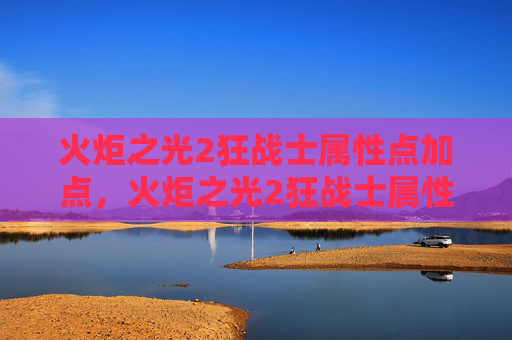 火炬之光2狂战士属性点加点，火炬之光2狂战士属性攻略，打造你的终极战斗机器