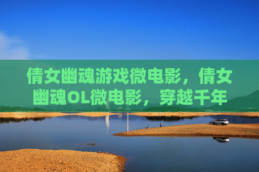 倩女幽魂游戏微电影,倩女幽魂OL微电影,穿越千年的情缘 倩女幽魂游戏微电影,倩女幽魂OL微电影,穿越千年的情缘