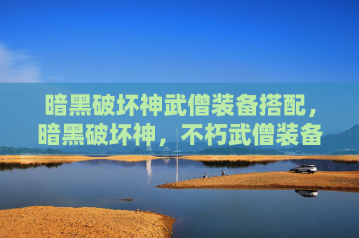 暗黑破坏神武僧装备搭配，暗黑破坏神，不朽武僧装备攻略