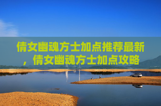 倩女幽魂方士加点推荐最新,倩女幽魂方士加点攻略 倩女幽魂方士加点推荐最新,倩女幽魂方士加点攻略