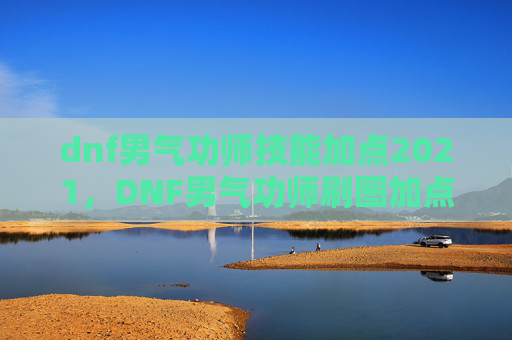 dnf男气功师技能加点2021,DNF男气功师刷图加点攻略 dnf男气功师技能加点2021,DNF男气功师刷图加点攻略