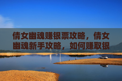 倩女幽魂赚银票攻略，倩女幽魂新手攻略，如何赚取银票，快速提升角色实力