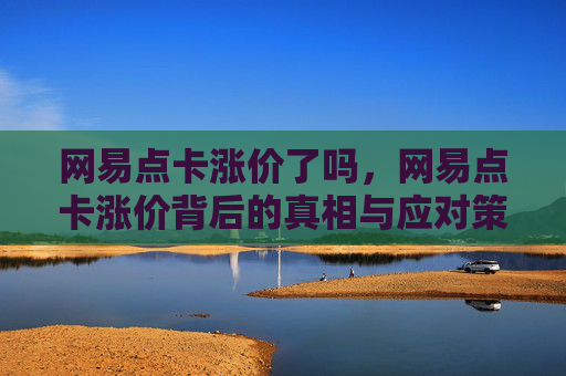 网易点卡涨价了吗,网易点卡涨价背后的真相与应对策略 网易点卡涨价了吗,网易点卡涨价背后的真相与应对策略