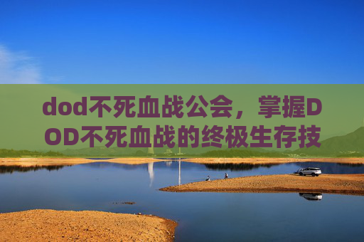 dod不死血战公会，掌握DOD不死血战的终极生存技巧，成为战场上的不败传说