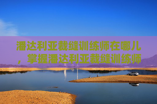 潘达利亚裁缝训练师在哪儿,掌握潘达利亚裁缝训练师的高级技巧,打造你的专属装备 潘达利亚裁缝训练师在哪儿,掌握潘达利亚裁缝训练师的高级技巧,打造你的专属装备