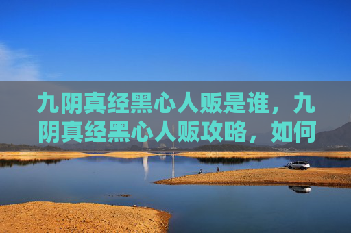 九阴真经黑心人贩是谁，九阴真经黑心人贩攻略，如何避免成为受害者