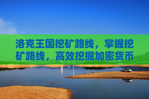 洛克王国挖矿路线，掌握挖矿路线，高效挖掘加密货币的秘诀