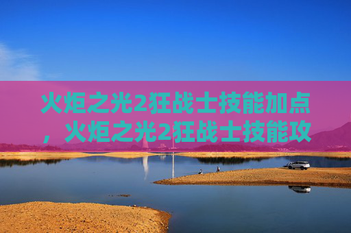 火炬之光2狂战士技能加点，火炬之光2狂战士技能攻略