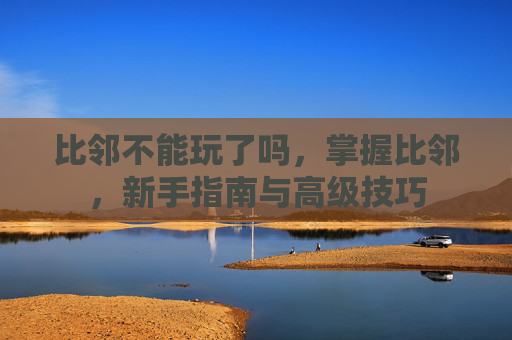 比邻不能玩了吗,掌握比邻,新手指南与高级技巧 比邻不能玩了吗,掌握比邻,新手指南与高级技巧
