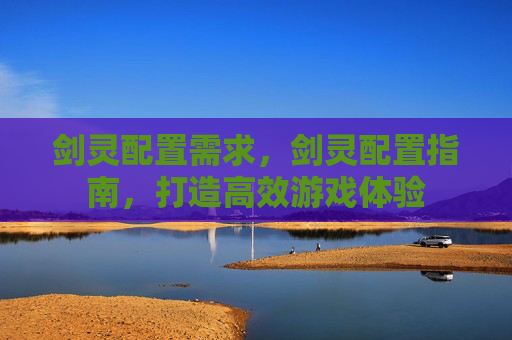 剑灵配置需求，剑灵配置指南，打造高效游戏体验