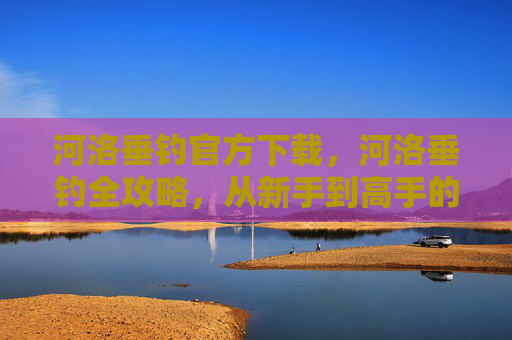 河洛垂钓官方下载,河洛垂钓全攻略,从新手到高手的必备技巧 河洛垂钓官方下载,河洛垂钓全攻略,从新手到高手的必备技巧