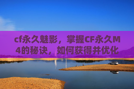 cf永久魅影,掌握CF永久M4的秘诀,如何获得并优化你的终极武器 cf永久魅影,掌握CF永久M4的秘诀,如何获得并优化你的终极武器