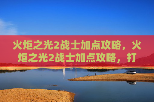 火炬之光2战士加点攻略，火炬之光2战士加点攻略，打造你的终极战士