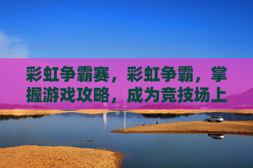 彩虹争霸赛,彩虹争霸,掌握游戏攻略,成为竞技场上的王者 彩虹争霸赛,彩虹争霸,掌握游戏攻略,成为竞技场上的王者