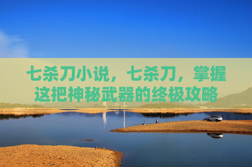 七杀刀小说，七杀刀，掌握这把神秘武器的终极攻略