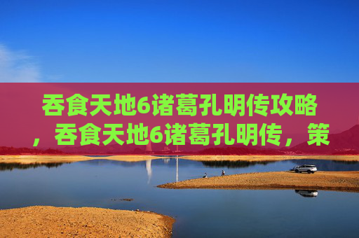 吞食天地6诸葛孔明传攻略,吞食天地6诸葛孔明传,策略与技巧全解析 吞食天地6诸葛孔明传攻略,吞食天地6诸葛孔明传,策略与技巧全解析