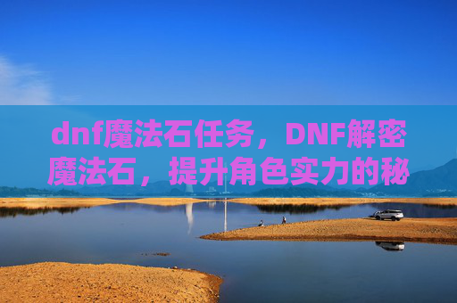 dnf魔法石任务,DNF解密魔法石,提升角色实力的秘密武器 dnf魔法石任务,DNF解密魔法石,提升角色实力的秘密武器