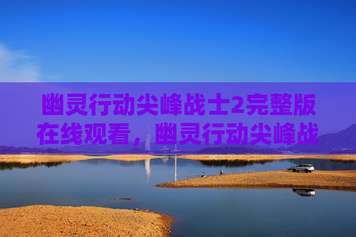 幽灵行动尖峰战士2完整版在线观看,幽灵行动尖峰战士2,深入战术与技巧全解析 幽灵行动尖峰战士2完整版在线观看,幽灵行动尖峰战士2,深入战术与技巧全解析
