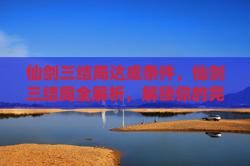 仙剑三结局达成条件,仙剑三结局全解析,解锁你的完美结局 仙剑三结局达成条件,仙剑三结局全解析,解锁你的完美结局