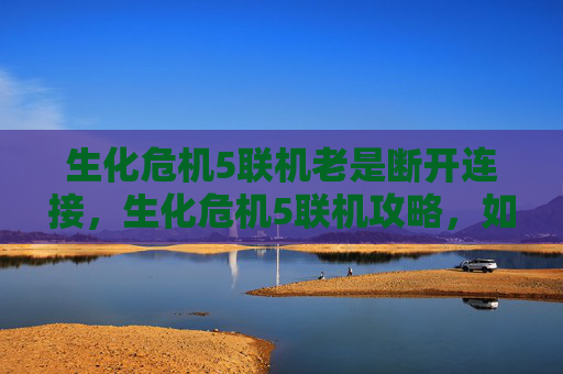 生化危机5联机老是断开连接,生化危机5联机攻略,如何与好友并肩作战 生化危机5联机老是断开连接,生化危机5联机攻略,如何与好友并肩作战
