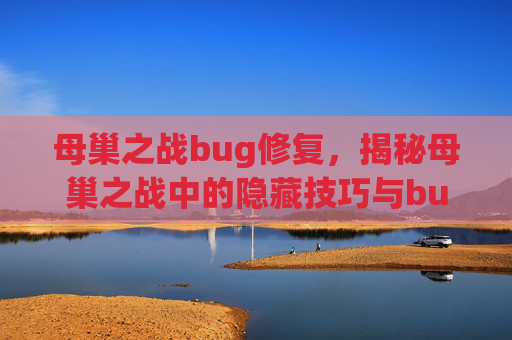 母巢之战bug修复，揭秘母巢之战中的隐藏技巧与bug，让你的战斗更加轻松