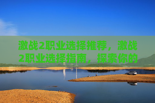 激战2职业选择推荐,激战2职业选择指南,探索你的游戏之路 激战2职业选择推荐,激战2职业选择指南,探索你的游戏之路