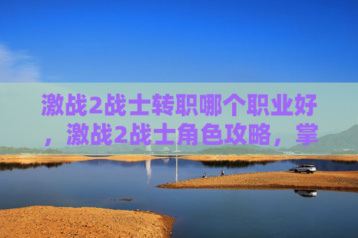 激战2战士转职哪个职业好,激战2战士角色攻略,掌握战斗技巧与装备选择 激战2战士转职哪个职业好,激战2战士角色攻略,掌握战斗技巧与装备选择