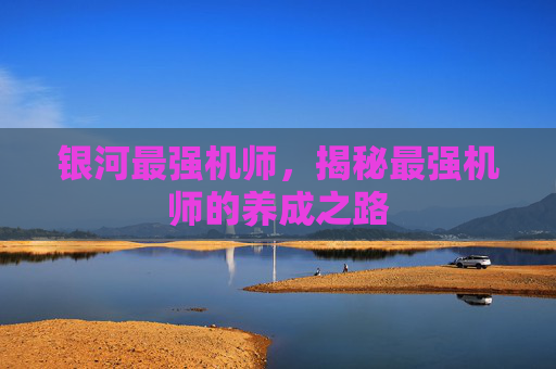 银河最强机师,揭秘最强机师的养成之路 银河最强机师,揭秘最强机师的养成之路
