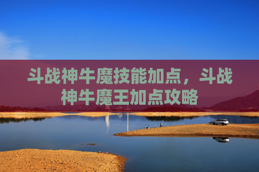 斗战神牛魔技能加点,斗战神牛魔王加点攻略 斗战神牛魔技能加点,斗战神牛魔王加点攻略