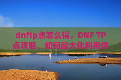 dnftp点怎么得，DNF TP点攻略，如何最大化利用你的游戏货币
