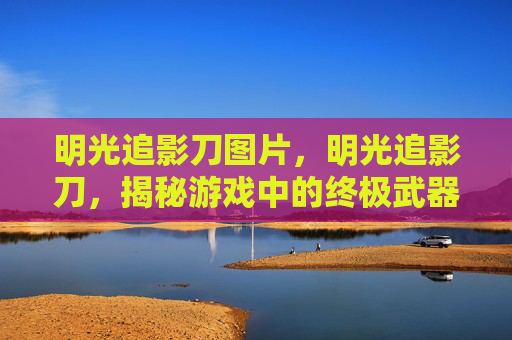 明光追影刀图片,明光追影刀,揭秘游戏中的终极武器 明光追影刀图片,明光追影刀,揭秘游戏中的终极武器