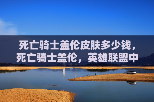 死亡骑士盖伦皮肤多少钱，死亡骑士盖伦，英雄联盟中的终极战士