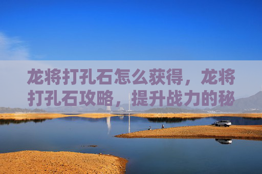 龙将打孔石怎么获得，龙将打孔石攻略，提升战力的秘密武器