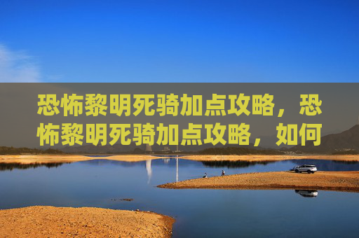 恐怖黎明死骑加点攻略,恐怖黎明死骑加点攻略,如何最大化你的战斗力 恐怖黎明死骑加点攻略,恐怖黎明死骑加点攻略,如何最大化你的战斗力