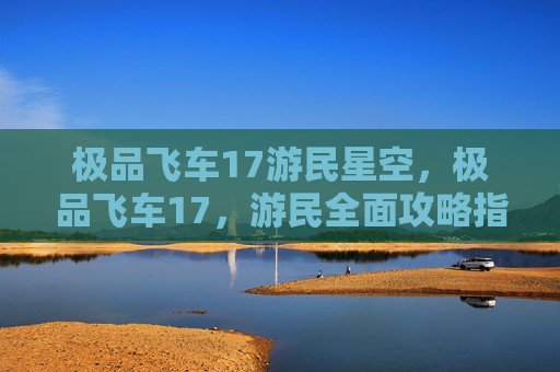 极品飞车17游民星空，极品飞车17，游民全面攻略指南