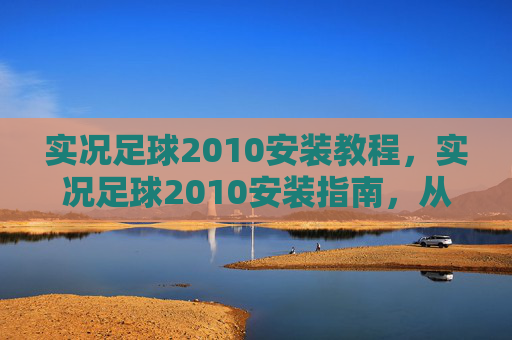 实况足球2010安装教程，实况足球2010安装指南，从入门到精通